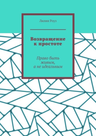 Лилия Роуз. Возвращение к простоте. Право быть живым, а не идеальным