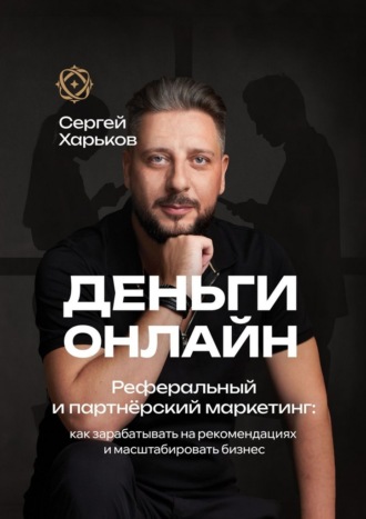 Сергей Харьков. Деньги онлайн. Реферальный и партнёрский маркетинг