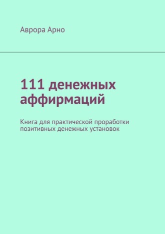 Аврора Арно. 111 денежных аффирмаций. Книга для практической проработки позитивных денежных установок