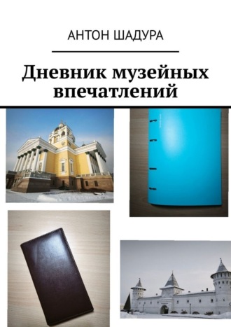 Антон Анатольевич Шадура. Дневник музейных впечатлений