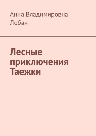 Анна Владимировна Лобан. Лесные приключения Таежки