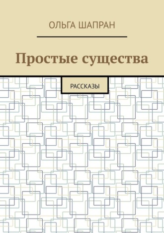 Ольга Шапран. Простые существа. Рассказы