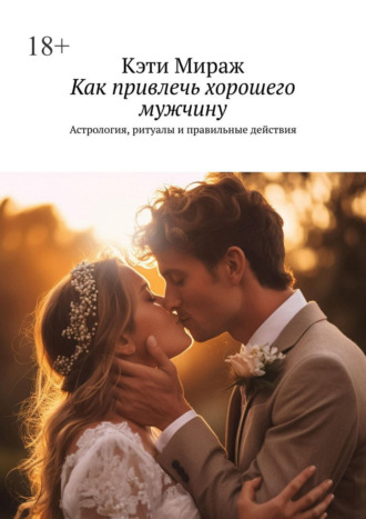 Как привлечь хорошего мужчину. Астрология, ритуалы и правильные действия. Кэти Мираж