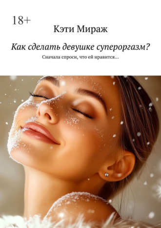 Кэти Мираж. Как сделать девушке супероргазм? Сначала спроси, что ей нравится…