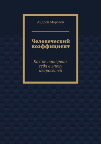 Андрей Морозов. Человеческий коэффициент. Как не потерять себя в эпоху нейросетей