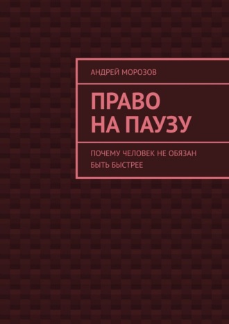 Андрей Морозов. Право на паузу. Почему человек не обязан быть быстрее