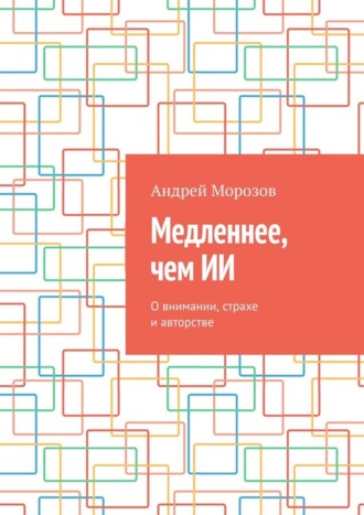 Андрей Морозов. Медленнее, чем ИИ. О внимании, страхе и авторстве