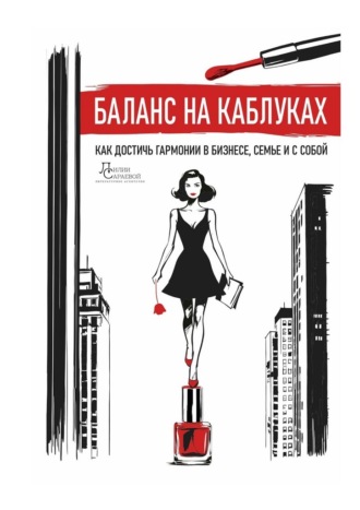 Лилия Сараева. Баланс на каблуках. Как достичь гармонии в бизнесе, семье и с собой