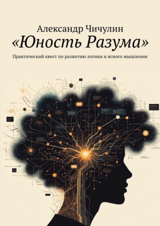 Александр Чичулин. Юность разума. Практический квест по развитию логики и ясного мышления