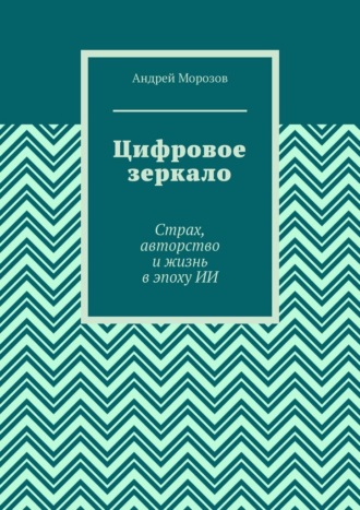 Андрей Морозов. Цифровое зеркало. Страх, авторство и жизнь в эпоху ИИ