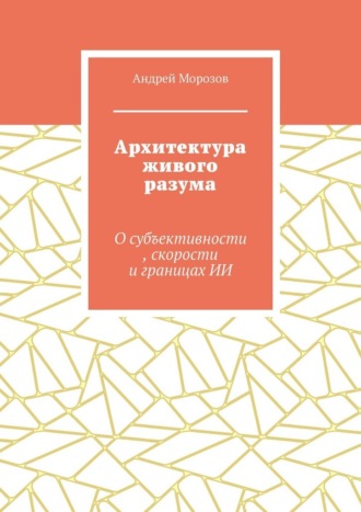Андрей Морозов. Архитектура живого разума. О субъективности, скорости и границах ИИ