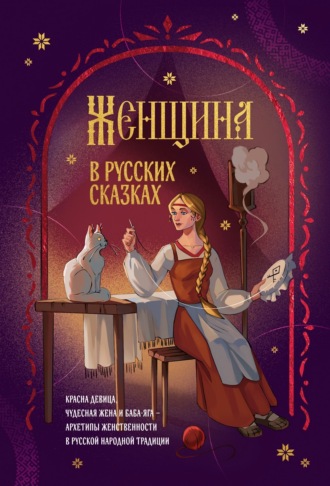 Коллектив авторов. Женщина в русских сказках. Красна девица, чудесная жена и Баба-Яга – архетипы женственности в русской народной традиции