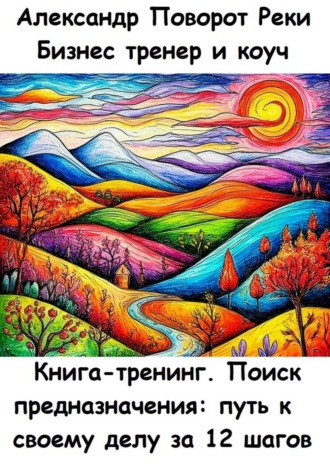 Александр Поворот Реки. Книга-тренинг. Поиск предназначения: путь к своему делу за 12 шагов