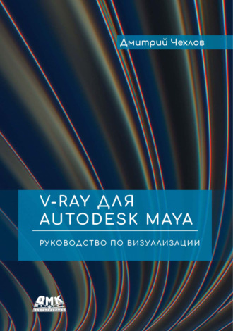 Дмитрий Чехлов. V-Ray для Autodesk Maya. Руководство по визуализации