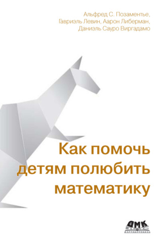 Альфред С. Позаментье. Как помочь детям полюбить математику. Методы, любопытные факты и истории, которые сделают математику игрой