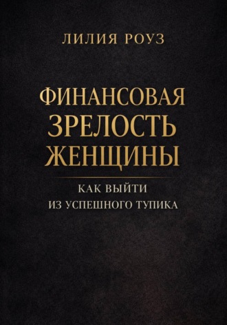 Лилия Роуз. Финансовая зрелость женщины. Как выйти из успешного тупика