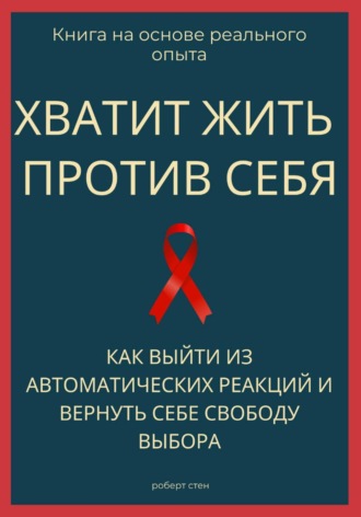 Роберт Стен. Хватит жить против себя. Как выйти из автоматических реакций и вернуть себе свободу выбора