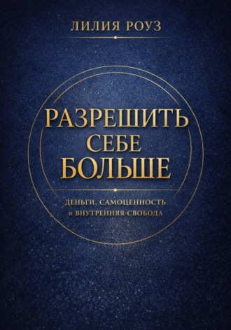Лилия Роуз. Разрешить себе больше. Деньги, самоценность и внутренняя свобода