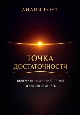 Лилия Роуз. Точка достаточности Почему деньги не дают покоя и как это изменить