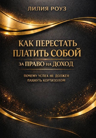 Лилия Роуз. Как перестать платить собой за право на доход: почему успех не должен пахнуть кортизолом