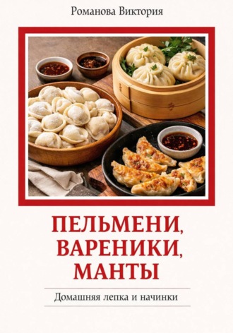 Романова Виктория. Пельмени-вареники-манты: домашняя лепка и начинки