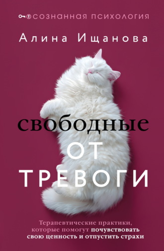 Алина Ищанова. Свободные от тревоги. Терапевтические практики, которые помогут почувствовать свою ценность и отпустить страхи