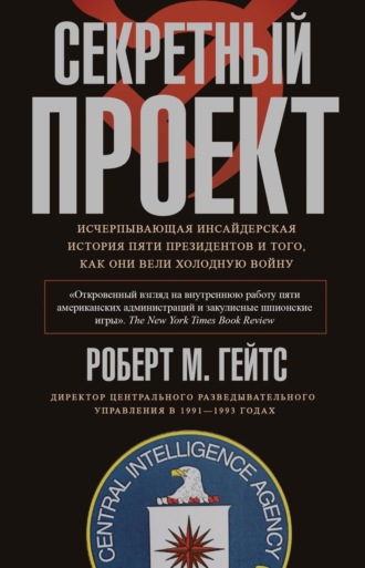 Секретный проект. Исчерпывающая инсайдерская история пяти президентов и того, как они вели холодную войну. Роберт М. Гейтс
