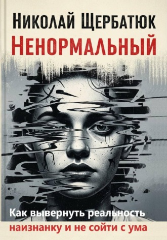 Николай Щербатюк. Ненормальный: Как вывернуть реальность наизнанку и не сойти с ума