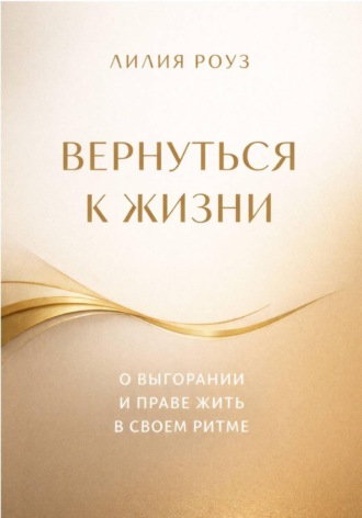Лилия Роуз. Вернуться к жизни. О выгорании и праве жить в своем ритме