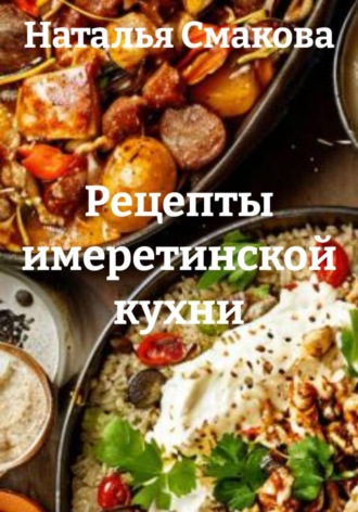 Рецепты имеретинской кухни. Наталья Смакова