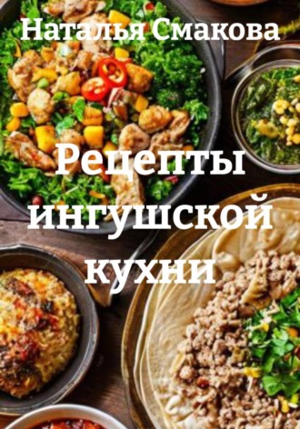 Наталья Смакова. Рецепты ингушской кухни