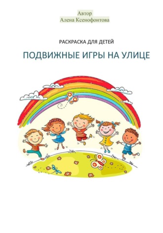 Алена Ксенофонтова. Раскраска для детей «Подвижные игры на улице»