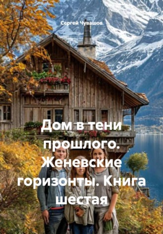 Сергей Чувашов. Дом в тени прошлого. Женевские горизонты. Книга шестая