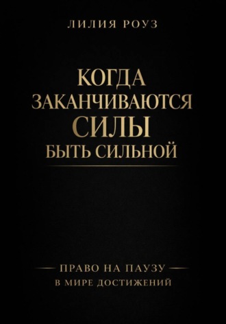 Лилия Роуз. Когда заканчиваются силы быть сильной. Право на паузу в мире достижений