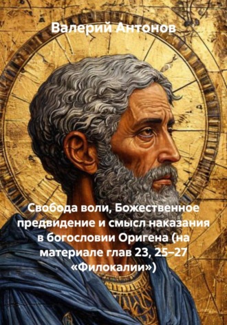 Валерий Антонов. Свобода воли, Божественное предвидение и смысл наказания в богословии Оригена (на материале глав 23, 25–27 «Филокалии»)