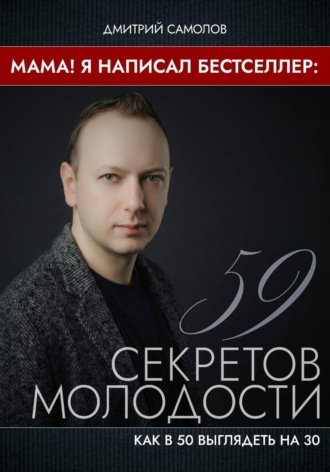 Дмитрий Самолов. Мама! Я Написал Бестселлер: 59 Секретов Молодости