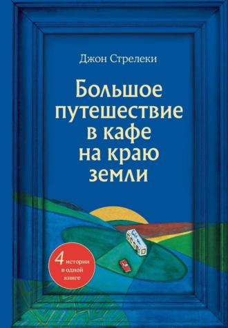 Джон П. Стрелеки. Большое путешествие в кафе на краю земли. 4 истории в одной книге