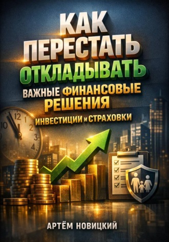 Артем Новицкий. Как перестать откладывать важные финансовые решения инвестиции и страховки