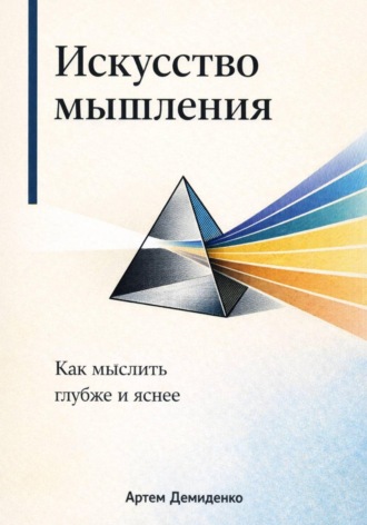 Артем Демиденко. Искусство мышления: Как мыслить глубже и яснее