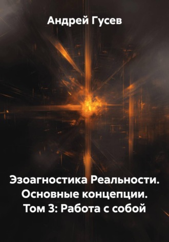 Андрей Гусев. Эзоагностика Реальности. Основные концепции. Том 3: Работа с собой