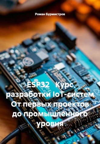 Роман Бурмистров. ESP32 Курс разработки IoT-систем От первых проектов до промышленного уровня