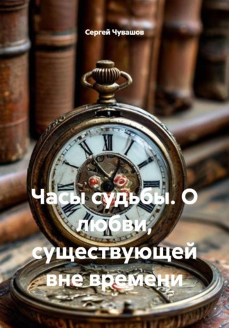 Сергей Чувашов. Часы судьбы. О любви, существующей вне времени