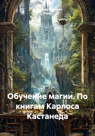 Александр Поворот Реки. Обучение магии. По книгам Карлоса Кастанеда