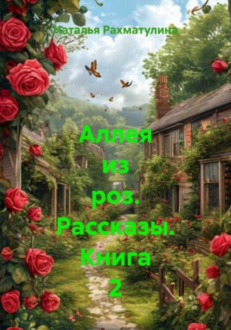 Наталья Юрьевна Рахматулина. Аллея из роз. Рассказы. Книга 2
