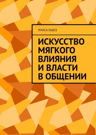 Луиса Хьюз. Искусство мягкого влияния и власти в общении
