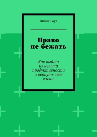 Лилия Роуз. Право не бежать. Как выйти из культа продуктивности и вернуть себе жизнь