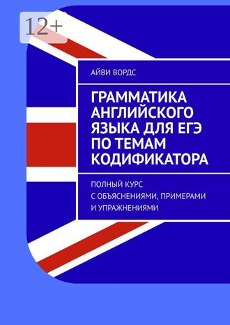Айви Вордс. Грамматика английского языка для ЕГЭ по темам кодификатора. Полный курс с объяснениями, примерами и упражнениями