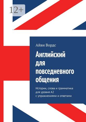 Айви Вордс. Английский для повседневного общения. Истории, слова и грамматика для уровня A2 с упражнениями и ответами