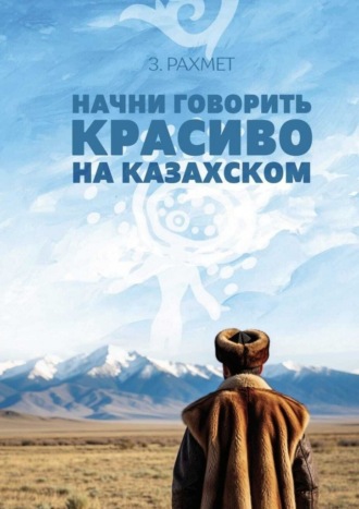Зайнұр Рахмет. Начни говорить красиво на казахском. Фразеологизмы о внутреннем и внешнем: о душе, боли и нежности (пособие для продолжающих)
