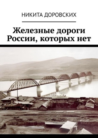 Никита Доровских. Железные дороги России, которых нет